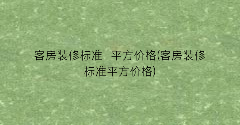 “客房装修标准  平方价格(客房装修标准平方价格)